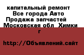 капитальный ремонт - Все города Авто » Продажа запчастей   . Московская обл.,Химки г.